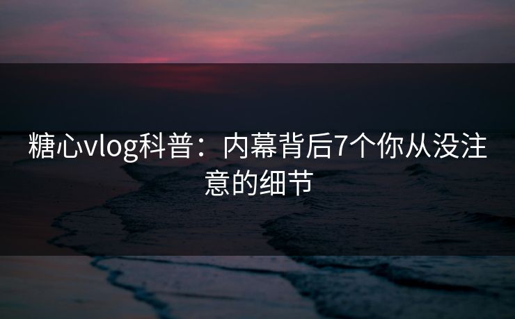 糖心vlog科普:内幕背后7个你从没注意的细节 糖心vlog科普:内幕背后7个你从没注意的细节