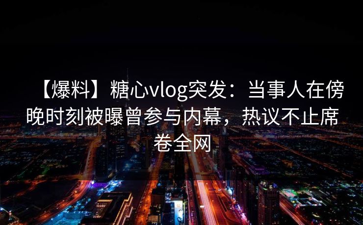 【爆料】糖心vlog突发:当事人在傍晚时刻被曝曾参与内幕,热议不止席卷全网 【爆料】糖心vlog突发:当事人在傍晚时刻被曝曾参与内幕,热议不止席卷全网