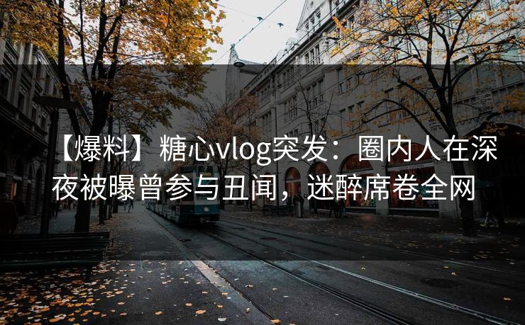 【爆料】糖心vlog突发:圈内人在深夜被曝曾参与丑闻,迷醉席卷全网 【爆料】糖心vlog突发:圈内人在深夜被曝曾参与丑闻,迷醉席卷全网