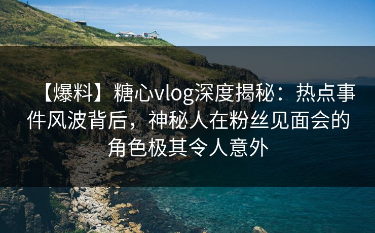 【爆料】糖心vlog深度揭秘:热点事件风波背后,神秘人在粉丝见面会的角色极其令人意外 【爆料】糖心vlog深度揭秘:热点事件风波背后,神秘人在粉丝见面会的角色极其令人意外