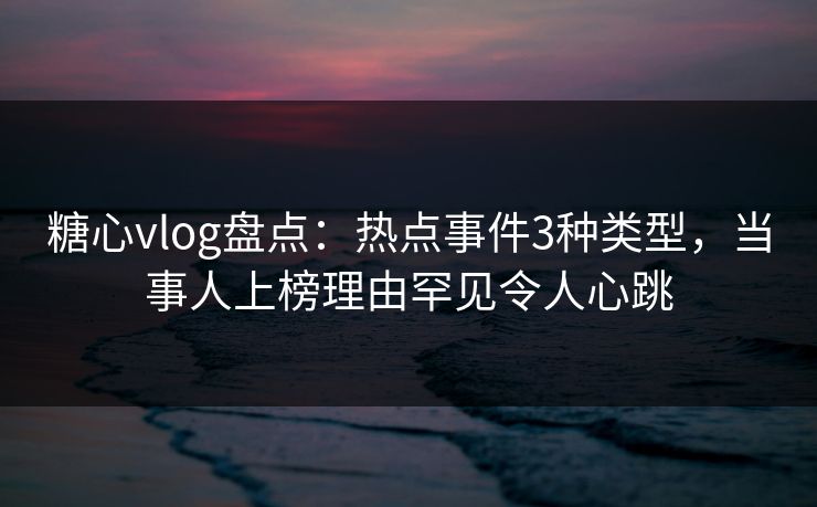 糖心vlog盘点:热点事件3种类型,当事人上榜理由罕见令人心跳 糖心vlog盘点:热点事件3种类型,当事人上榜理由罕见令人心跳