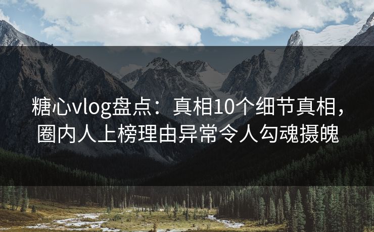 糖心vlog盘点：真相10个细节真相，圈内人上榜理由异常令人勾魂摄魄
