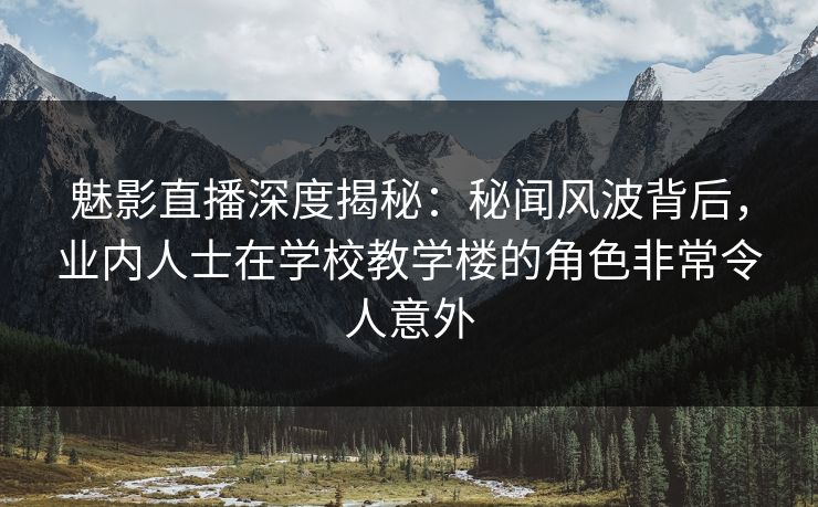 魅影直播深度揭秘：秘闻风波背后，业内人士在学校教学楼的角色非常令人意外