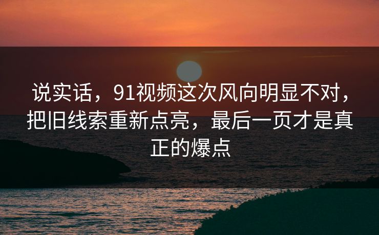 说实话，91视频这次风向明显不对，把旧线索重新点亮，最后一页才是真正的爆点